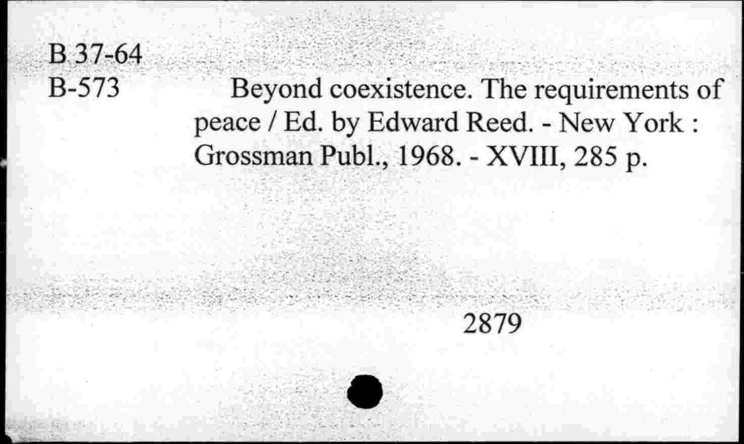 ﻿B 37-64
B-573
Beyond coexistence. The requirements of peace / Ed. by Edward Reed. - New York : Grossman Publ., 1968. - XVIII, 285 p.
2879